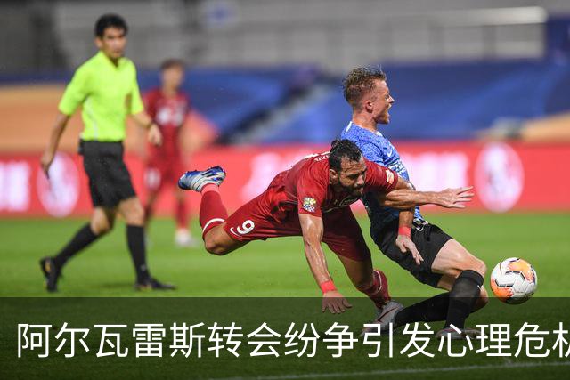 阿尔瓦雷斯转会纷争引发心理危机与俱乐部困局