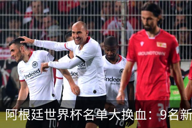 阿根廷世界杯名单大换血：9名新面孔加入，实力几何？