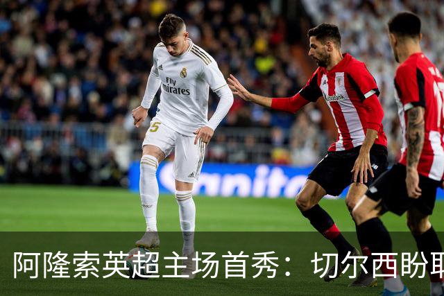 阿隆索英超主场首秀：切尔西盼取三分