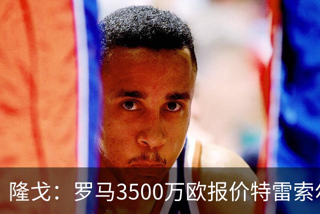 隆戈：罗马3500万欧报价特雷索尔迪，布鲁日卖了措利斯后认为不够