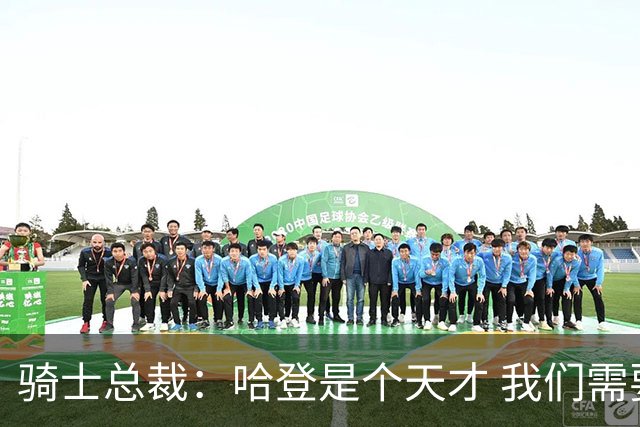 骑士总裁：哈登是个天才 我们需要他的传控 他让每个队友变得更好