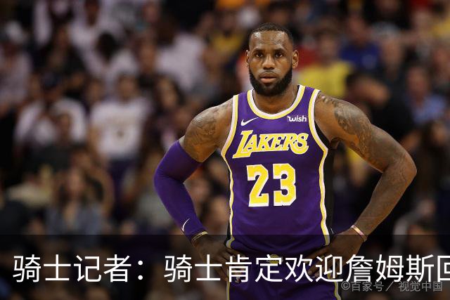 骑士记者：骑士肯定欢迎詹姆斯回归！有他就能争冠！