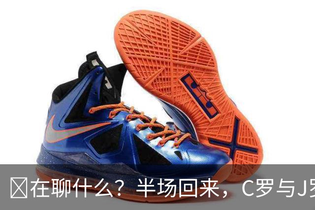 👂在聊什么？半场回来，C罗与J罗在球员通道一路交谈