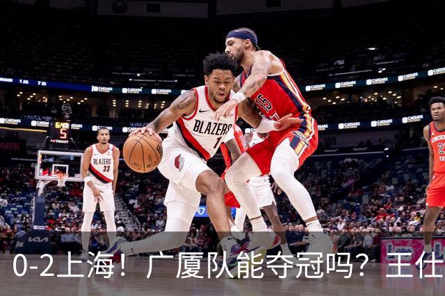 0-2上海！广厦队能夺冠吗？王仕鹏给出了自己的答案