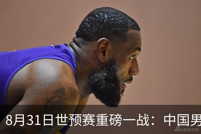 8月31日世预赛重磅一战：中国男篮主场对阵黎巴嫩