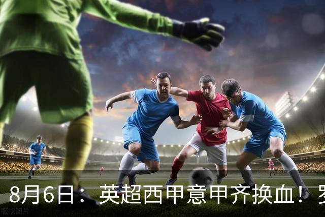 8月6日：英超西甲意甲齐换血！罗马诺连宣三笔交易，吉马良斯领衔夏窗夜