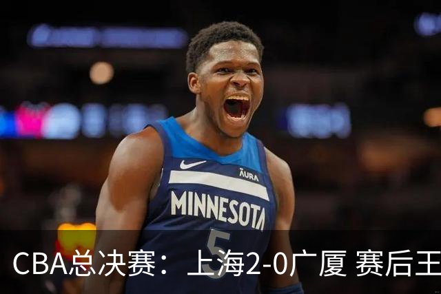 CBA总决赛：上海2-0广厦 赛后王仕鹏怒喷卫冕冠军，刘炜称赞老东家