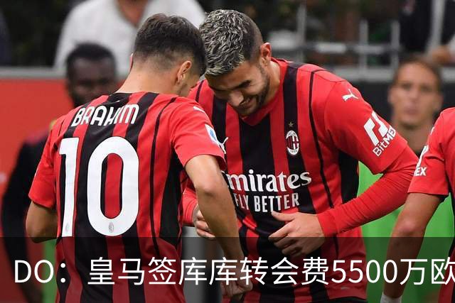 DO：皇马签库库转会费5500万欧固定+500万欧浮动，预计下周完成