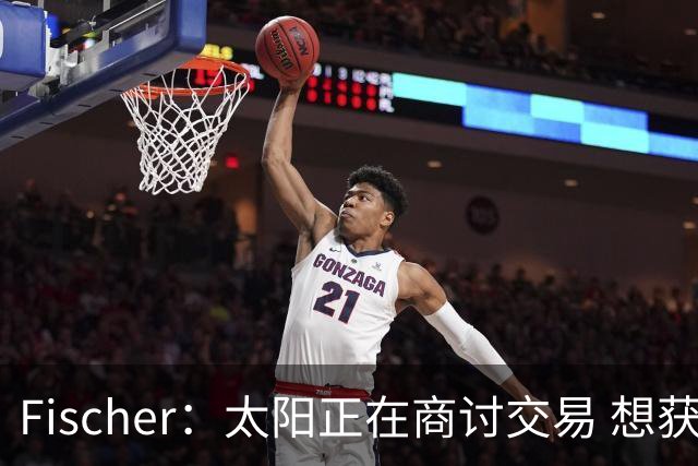 Fischer：太阳正在商讨交易 想获得一个今年的首轮签