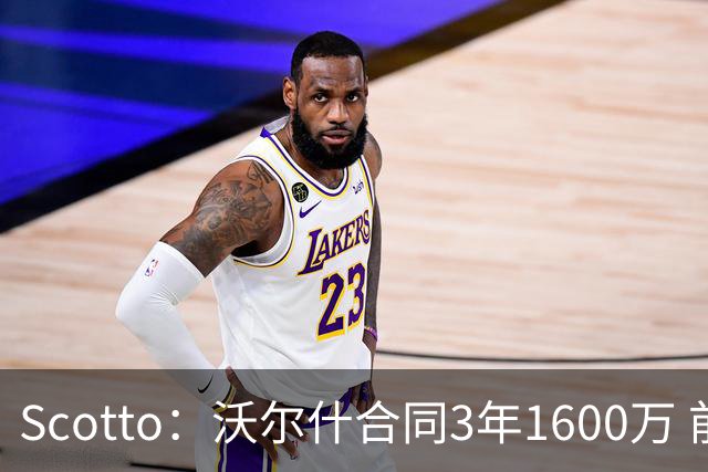 Scotto：沃尔什合同3年1600万 前两年全额保障&第三年为球队选项