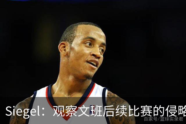 Siegel：观察文班后续比赛的侵略性会很有趣 NBA最不希望他被禁赛