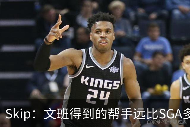 Skip：文班得到的帮手远比SGA多 卡鲁索是SGA最强帮手&现代妖刀
