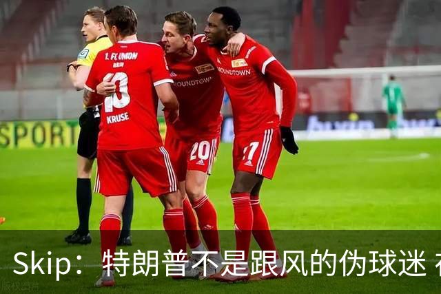 Skip：特朗普不是跟风的伪球迷 在80&90年代也是尼克斯季票持有者