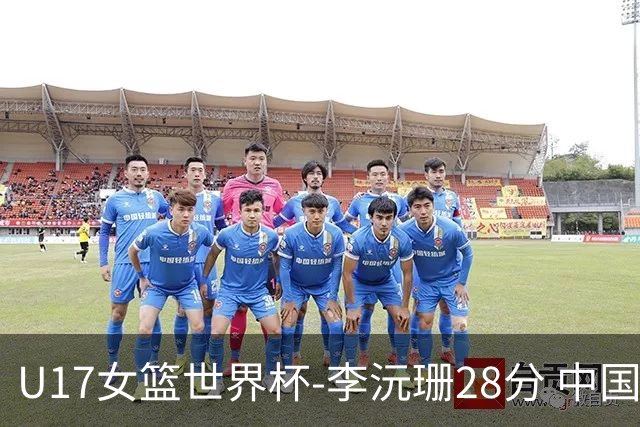 U17女篮世界杯-李沅珊28分 中国队大胜晋级8强